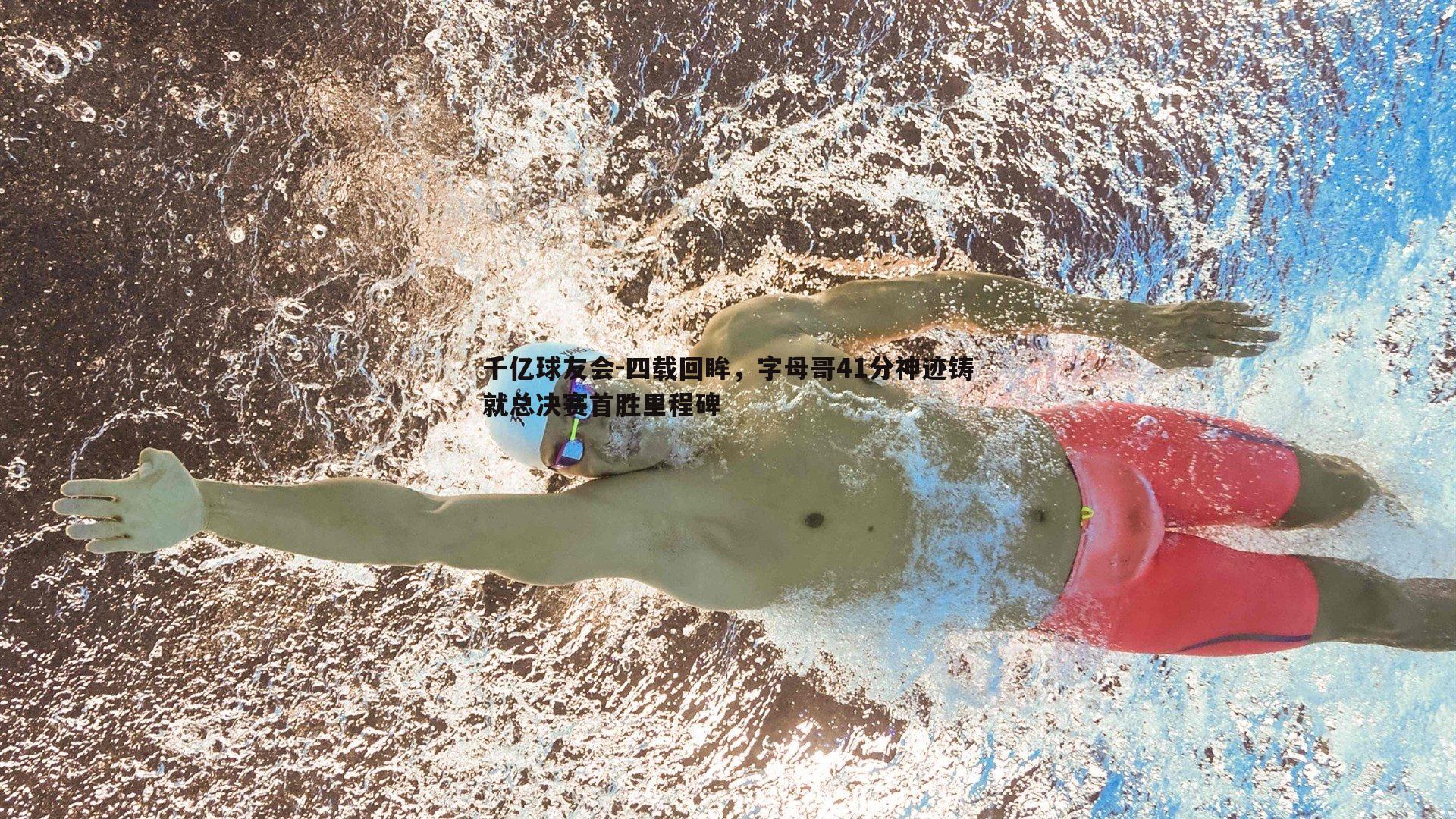 千亿球友会-四载回眸，字母哥41分神迹铸就总决赛首胜里程碑