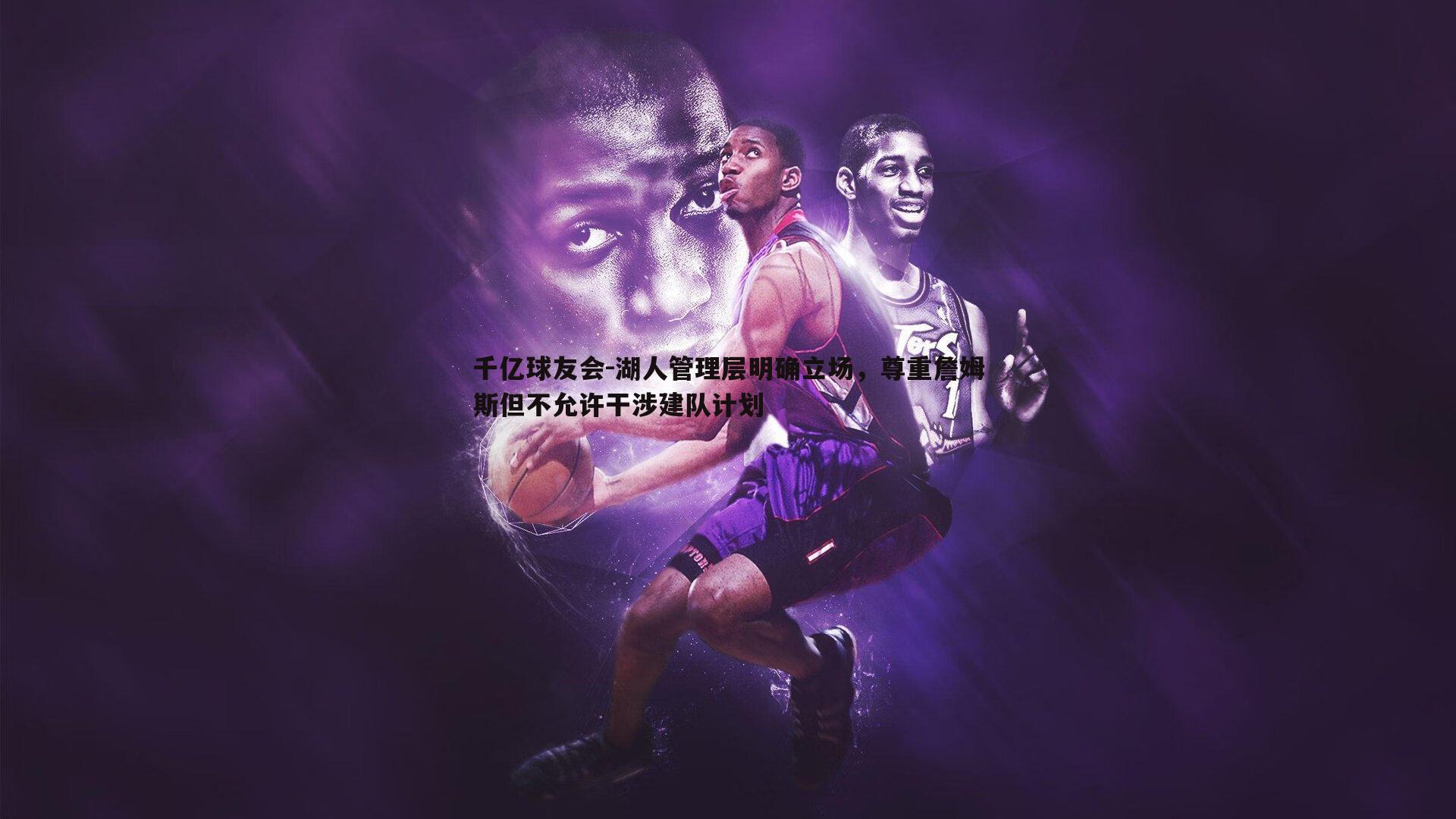 千亿球友会-湖人管理层明确立场，尊重詹姆斯但不允许干涉建队计划