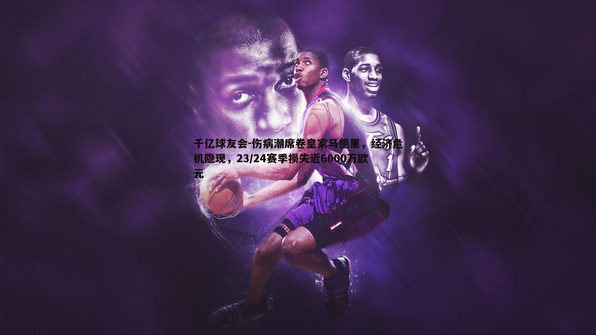 千亿球友会-伤病潮席卷皇家马德里，经济危机隐现，23/24赛季损失近6000万欧元