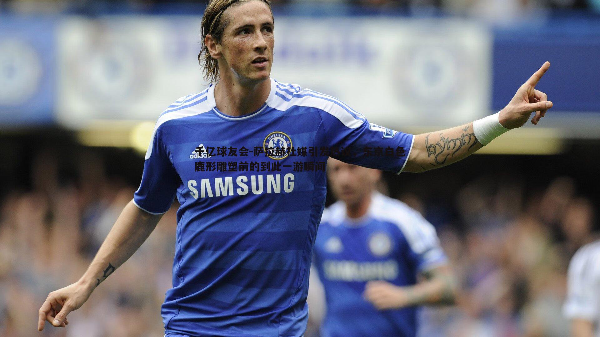 千亿球友会-萨拉赫社媒引发热议，东京白色鹿形雕塑前的到此一游瞬间