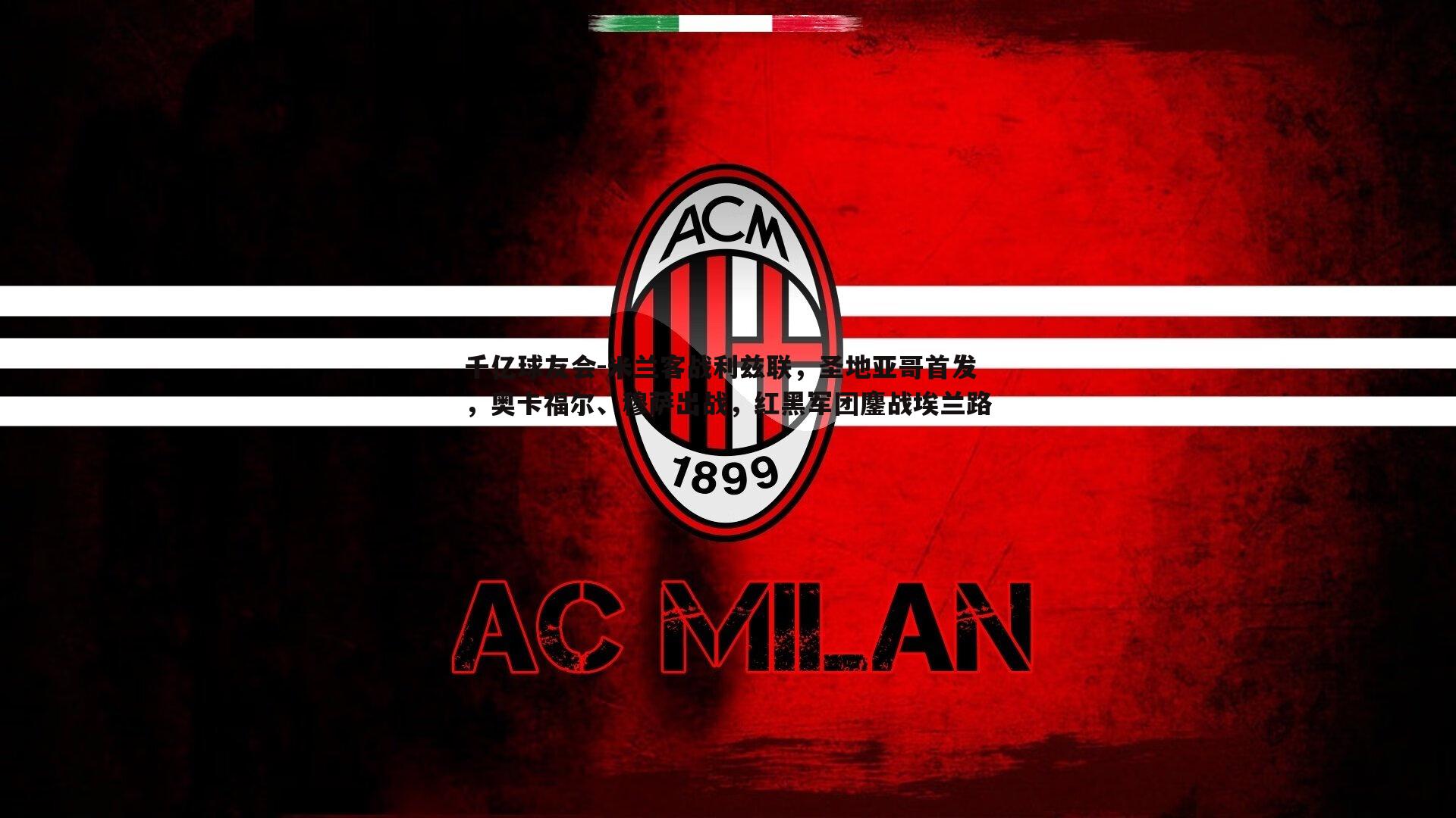 米兰客战利兹联，圣地亚哥首发，奥卡福尔、穆萨出战，红黑军团鏖战埃兰路