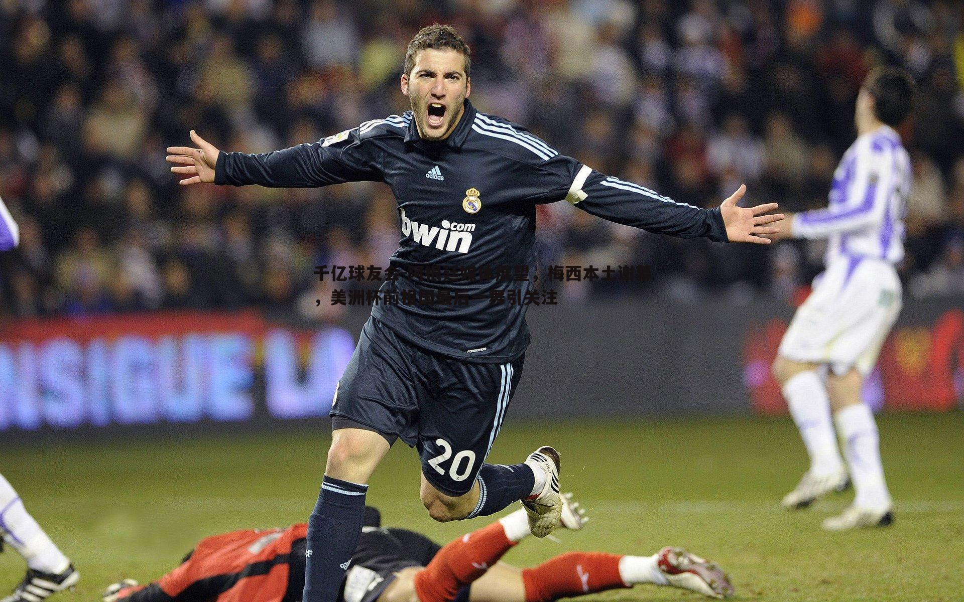 阿根廷媒体展望,梅西本土谢幕,美洲杯前祖国最后一舞引关注